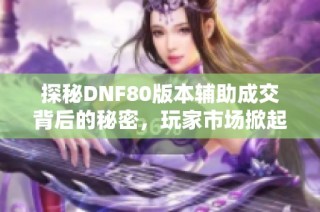 探秘DNF80版本辅助成交背后的秘密，玩家市场掀起新潮流