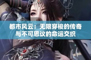 都市风云：无限穿梭的传奇与不可思议的命运交织