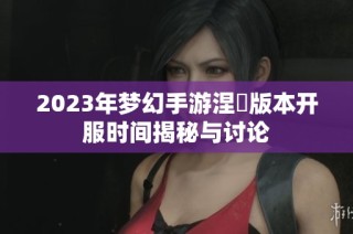 2023年梦幻手游涅槃版本开服时间揭秘与讨论