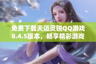 免费下载天迈灵锐QQ游戏8.4.5版本，畅享精彩游戏体验