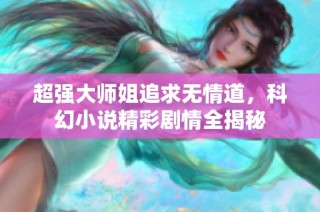 超强大师姐追求无情道，科幻小说精彩剧情全揭秘