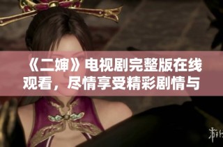 《二婶》电视剧完整版在线观看，尽情享受精彩剧情与角色发展