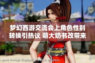 梦幻西游交流会上角色性别转换引热议 萌大奶书改带来悲喜交加体验