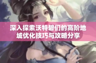 深入探索沃特碧们的高阶地城优化技巧与攻略分享