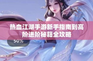 热血江湖手游新手指南到高阶进阶秘籍全攻略