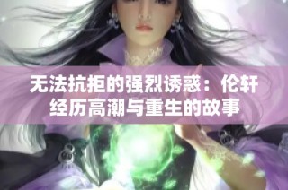 无法抗拒的强烈诱惑：伦轩经历高潮与重生的故事