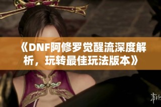 《DNF阿修罗觉醒流深度解析，玩转最佳玩法版本》