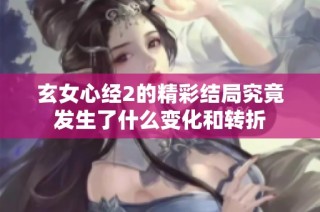 玄女心经2的精彩结局究竟发生了什么变化和转折