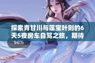 探索青甘川与莲宝叶则的6天5夜房车自驾之旅，期待您的加入！
