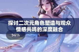 探讨二次元角色塑造与观众情感共鸣的深度融合