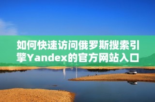 如何快速访问俄罗斯搜索引擎Yandex的官方网站入口