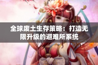 全球废土生存策略：打造无限升级的避难所系统