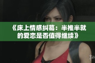 《床上情感纠葛：半推半就的爱恋是否值得继续》