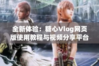 全新体验：糖心Vlog网页版使用教程与视频分享平台推荐