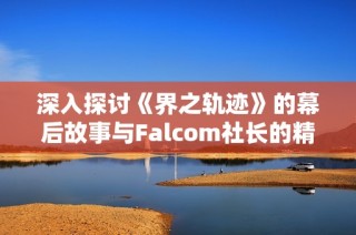 深入探讨《界之轨迹》的幕后故事与Falcom社长的精彩对话