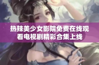 热辣美少女影院免费在线观看电视剧精彩合集上线