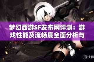 梦幻西游SF发布网评测：游戏性能及流畅度全面分析与推荐