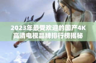 2023年最受欢迎的国产4K高清电视品牌排行榜揭秘