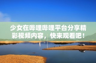 少女在哔哩哔哩平台分享精彩视频内容，快来观看吧！