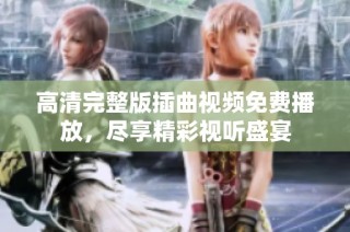 高清完整版插曲视频免费播放，尽享精彩视听盛宴