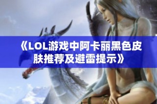 《LOL游戏中阿卡丽黑色皮肤推荐及避雷提示》