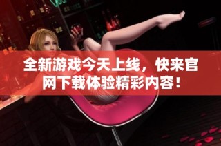 全新游戏今天上线，快来官网下载体验精彩内容！