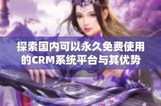 探索国内可以永久免费使用的CRM系统平台与其优势