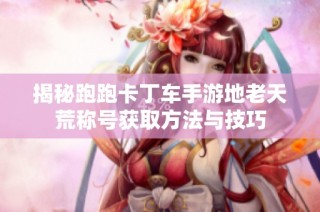 揭秘跑跑卡丁车手游地老天荒称号获取方法与技巧
