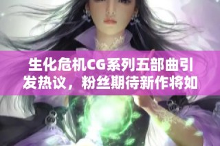 生化危机CG系列五部曲引发热议，粉丝期待新作将如何延续经典情节