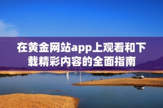 在黄金网站app上观看和下载精彩内容的全面指南