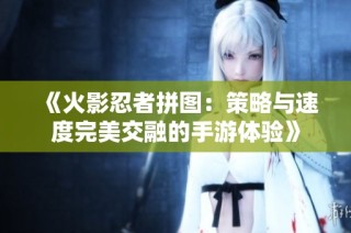 《火影忍者拼图：策略与速度完美交融的手游体验》