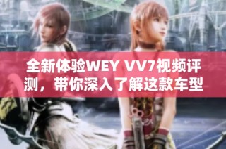 全新体验WEY VV7视频评测，带你深入了解这款车型的魅力与优势