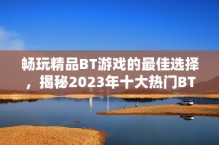 畅玩精品BT游戏的最佳选择，揭秘2023年十大热门BT游戏盒子排行