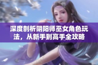 深度剖析阴阳师巫女角色玩法，从新手到高手全攻略