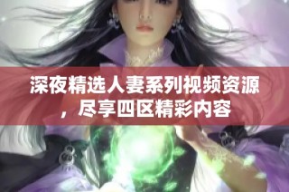 深夜精选人妻系列视频资源，尽享四区精彩内容