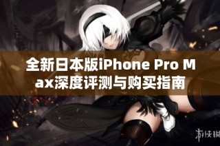 全新日本版iPhone Pro Max深度评测与购买指南