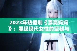 2023年热播剧《漂亮妈妈》：展现现代女性的坚韧与温情