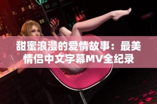 甜蜜浪漫的爱情故事：最美情侣中文字幕MV全纪录