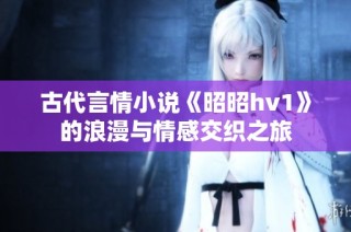 古代言情小说《昭昭hv1》的浪漫与情感交织之旅