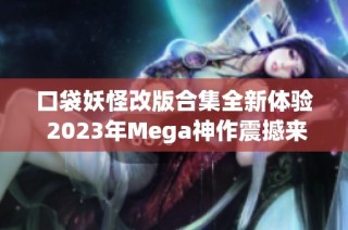 口袋妖怪改版合集全新体验 2023年Mega神作震撼来袭