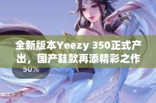 全新版本Yeezy 350正式产出，国产鞋款再添精彩之作