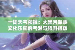 一周天气预报：大黑河军事文化乐园的气温与旅游指数分析