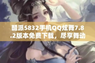 酷派5832手机QQ炫舞7.8.2版本免费下载，尽享舞动乐趣