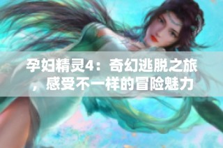 孕妇精灵4：奇幻逃脱之旅，感受不一样的冒险魅力