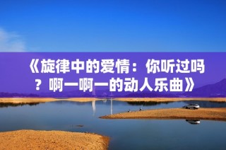 《旋律中的爱情：你听过吗？啊一啊一的动人乐曲》