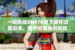一起挑战DNF70地下城怀旧服副本，携手好友共创辉煌