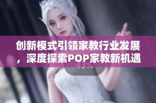 创新模式引领家教行业发展，深度探索POP家教新机遇