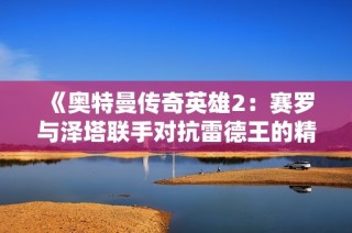 《奥特曼传奇英雄2：赛罗与泽塔联手对抗雷德王的精彩冒险》