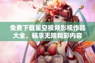 免费下载星空视频影视作品大全，畅享无限精彩内容