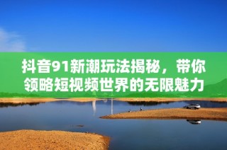 抖音91新潮玩法揭秘，带你领略短视频世界的无限魅力